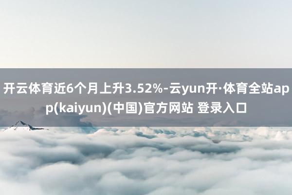 开云体育近6个月上升3.52%-云yun开·体育全站app(kaiyun)(中国)官方网站 登录入口