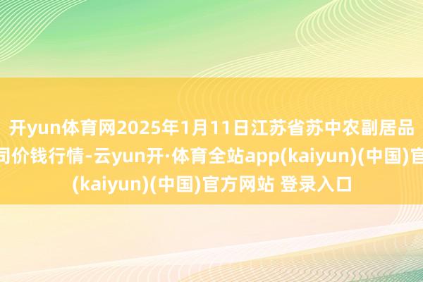 开yun体育网2025年1月11日江苏省苏中农副居品来往中心有限公司价钱行情-云yun开·体育全站app(kaiyun)(中国)官方网站 登录入口