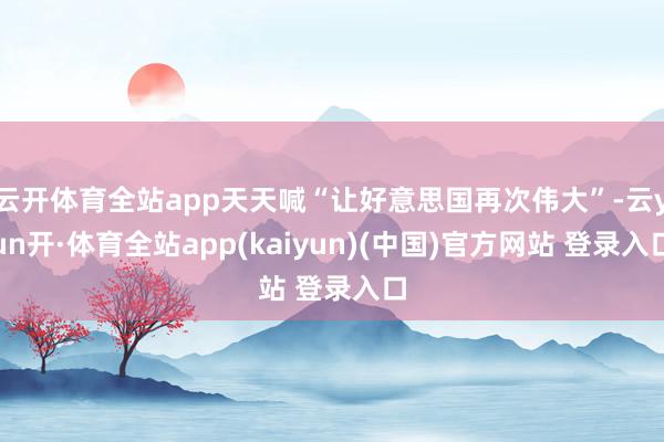 云开体育全站app天天喊“让好意思国再次伟大”-云yun开·体育全站app(kaiyun)(中国)官方网站 登录入口