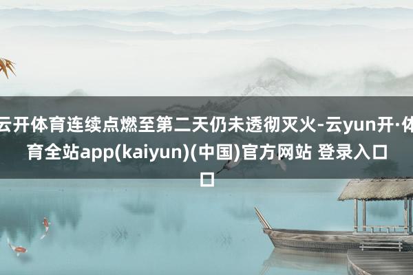 云开体育连续点燃至第二天仍未透彻灭火-云yun开·体育全站app(kaiyun)(中国)官方网站 登录入口