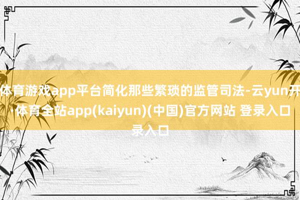 体育游戏app平台简化那些繁琐的监管司法-云yun开·体育全站app(kaiyun)(中国)官方网站 登录入口