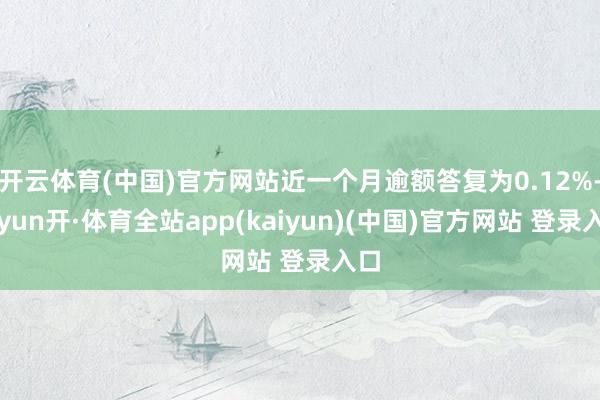 开云体育(中国)官方网站近一个月逾额答复为0.12%-云yun开·体育全站app(kaiyun)(中国)官方网站 登录入口
