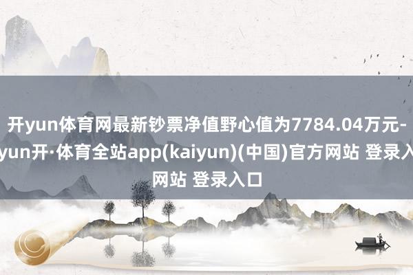 开yun体育网最新钞票净值野心值为7784.04万元-云yun开·体育全站app(kaiyun)(中国)官方网站 登录入口