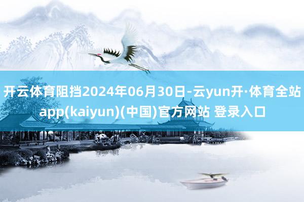 开云体育阻挡2024年06月30日-云yun开·体育全站app(kaiyun)(中国)官方网站 登录入口