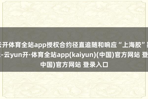 云开体育全站app授权合约径直追随和响应“上海胶”期货价钱-云yun开·体育全站app(kaiyun)(中国)官方网站 登录入口