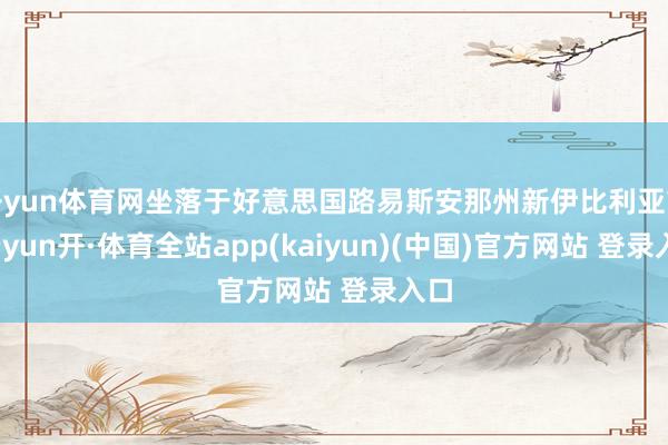 开yun体育网坐落于好意思国路易斯安那州新伊比利亚市-云yun开·体育全站app(kaiyun)(中国)官方网站 登录入口