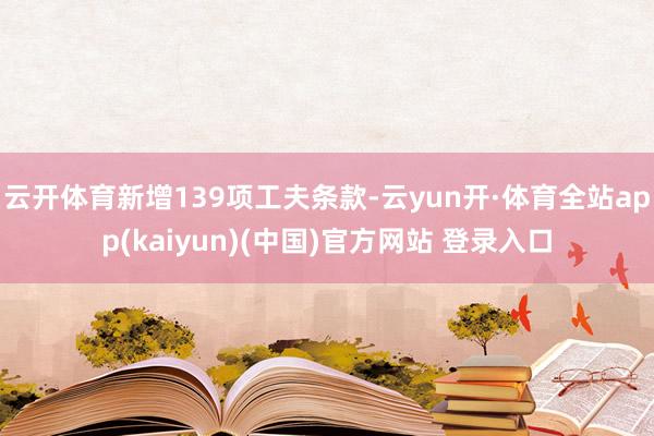 云开体育新增139项工夫条款-云yun开·体育全站app(kaiyun)(中国)官方网站 登录入口