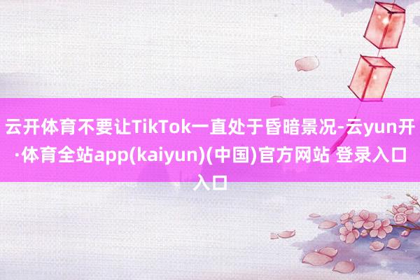 云开体育不要让TikTok一直处于昏暗景况-云yun开·体育全站app(kaiyun)(中国)官方网站 登录入口