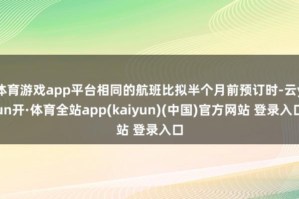 体育游戏app平台相同的航班比拟半个月前预订时-云yun开·体育全站app(kaiyun)(中国)官方网站 登录入口