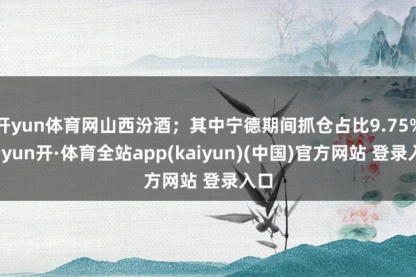 开yun体育网山西汾酒；其中宁德期间抓仓占比9.75%-云yun开·体育全站app(kaiyun)(中国)官方网站 登录入口