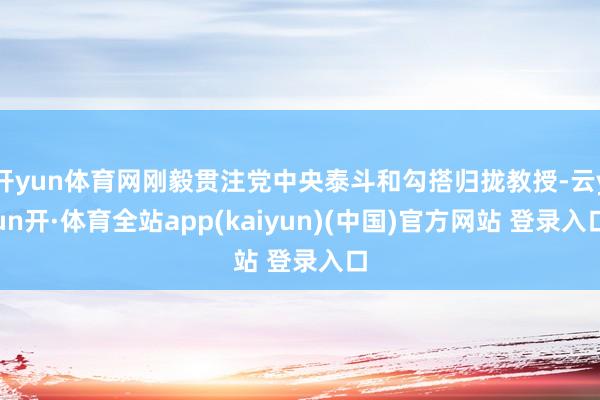 开yun体育网刚毅贯注党中央泰斗和勾搭归拢教授-云yun开·体育全站app(kaiyun)(中国)官方网站 登录入口