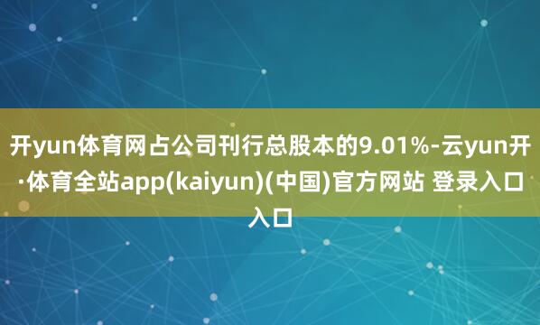开yun体育网占公司刊行总股本的9.01%-云yun开·体育全站app(kaiyun)(中国)官方网站 登录入口