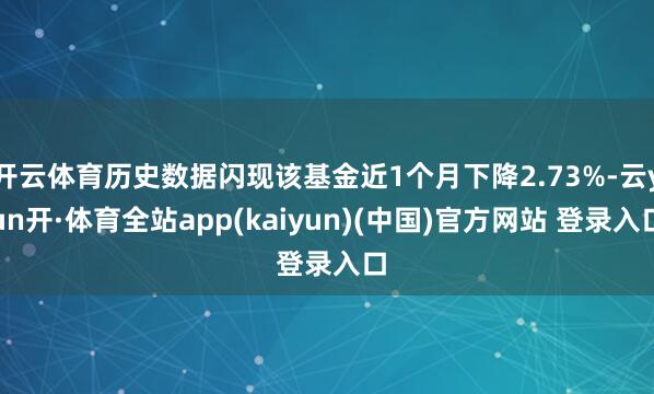 开云体育历史数据闪现该基金近1个月下降2.73%-云yun开·体育全站app(kaiyun)(中国)官方网站 登录入口