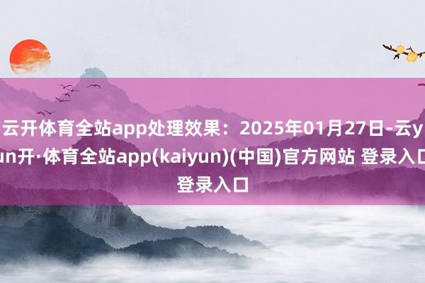 云开体育全站app处理效果：2025年01月27日-云yun开·体育全站app(kaiyun)(中国)官方网站 登录入口