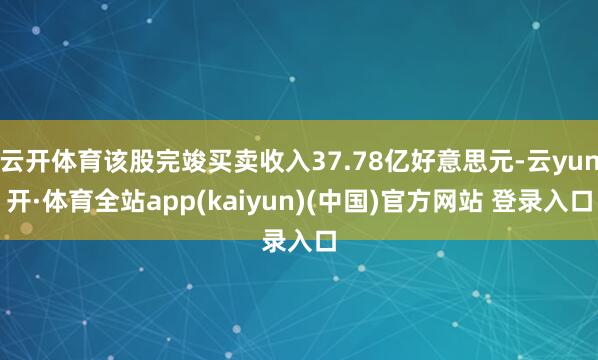 云开体育该股完竣买卖收入37.78亿好意思元-云yun开·体育全站app(kaiyun)(中国)官方网站 登录入口