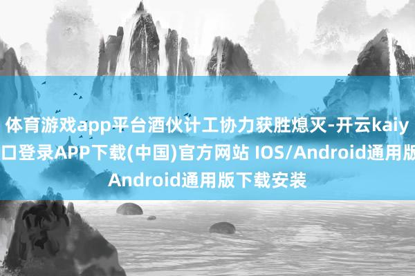 体育游戏app平台酒伙计工协力获胜熄灭-开云kaiyun登录入口登录APP下载(中国)官方网站 IOS/Android通用版下载安装