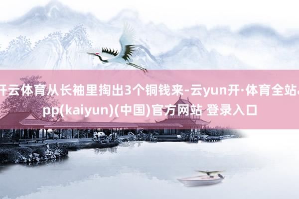开云体育从长袖里掏出3个铜钱来-云yun开·体育全站app(kaiyun)(中国)官方网站 登录入口