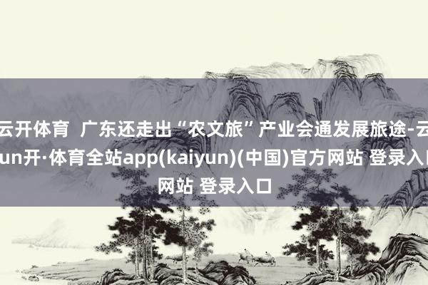 云开体育  广东还走出“农文旅”产业会通发展旅途-云yun开·体育全站app(kaiyun)(中国)官方网站 登录入口