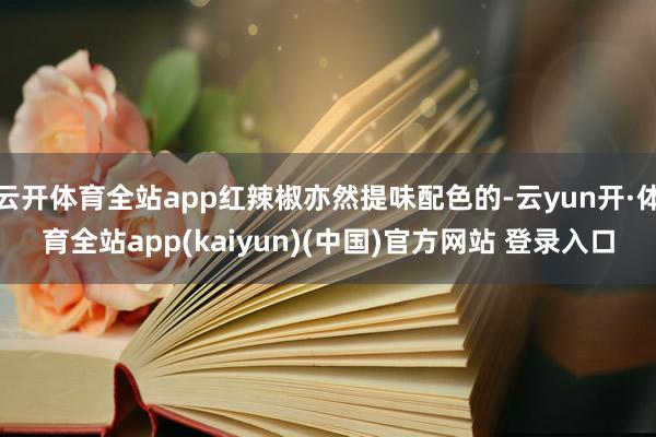 云开体育全站app红辣椒亦然提味配色的-云yun开·体育全站app(kaiyun)(中国)官方网站 登录入口