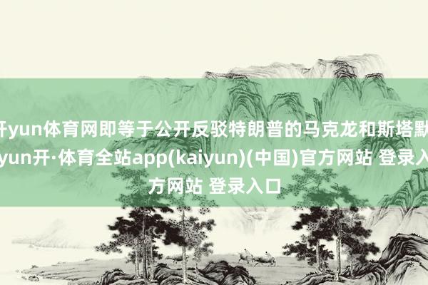开yun体育网即等于公开反驳特朗普的马克龙和斯塔默-云yun开·体育全站app(kaiyun)(中国)官方网站 登录入口
