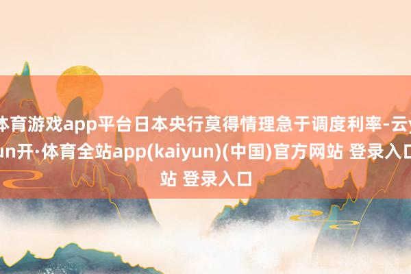 体育游戏app平台日本央行莫得情理急于调度利率-云yun开·体育全站app(kaiyun)(中国)官方网站 登录入口