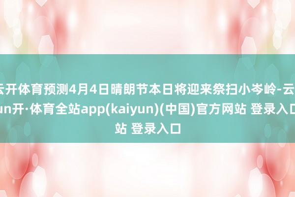 云开体育预测4月4日晴朗节本日将迎来祭扫小岑岭-云yun开·体育全站app(kaiyun)(中国)官方网站 登录入口