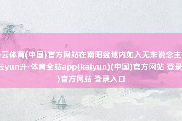 开云体育(中国)官方网站在南阳盆地内如入无东说念主之境-云yun开·体育全站app(kaiyun)(中国)官方网站 登录入口