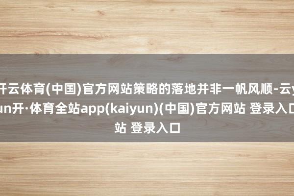 开云体育(中国)官方网站策略的落地并非一帆风顺-云yun开·体育全站app(kaiyun)(中国)官方网站 登录入口