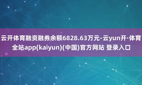 云开体育融资融券余额6828.63万元-云yun开·体育全站app(kaiyun)(中国)官方网站 登录入口
