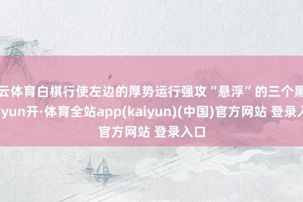 开云体育白棋行使左边的厚势运行强攻“悬浮”的三个黑子-云yun开·体育全站app(kaiyun)(中国)官方网站 登录入口
