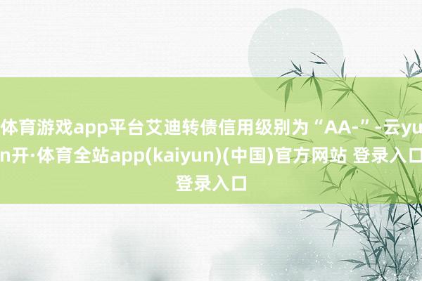 体育游戏app平台艾迪转债信用级别为“AA-”-云yun开·体育全站app(kaiyun)(中国)官方网站 登录入口