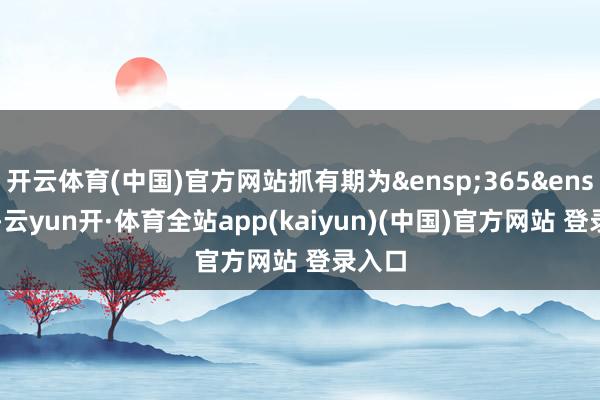 开云体育(中国)官方网站抓有期为&ensp;365&ensp;天-云yun开·体育全站app(kaiyun)(中国)官方网站 登录入口