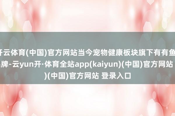 开云体育(中国)官方网站当今宠物健康板块旗下有有鱼、爱宠等品牌-云yun开·体育全站app(kaiyun)(中国)官方网站 登录入口