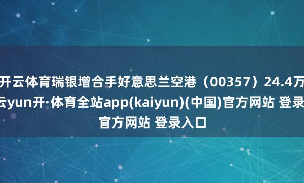 开云体育瑞银增合手好意思兰空港（00357）24.4万股-云yun开·体育全站app(kaiyun)(中国)官方网站 登录入口