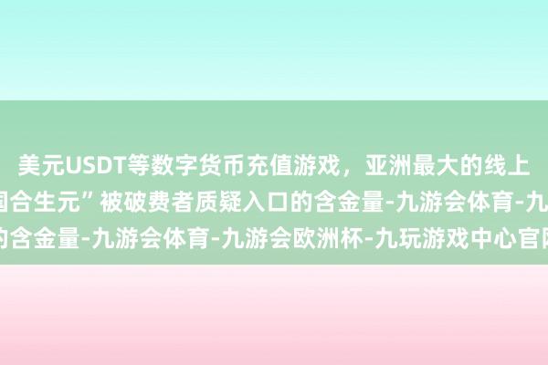 美元USDT等数字货币充值游戏,亚洲最大的线上游戏服务器供应商“法国合生元”被破费者质疑入口的含金量-九游会体育-九游会欧洲杯-九玩游戏中心官网