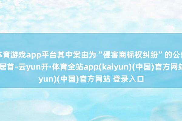 体育游戏app平台其中案由为“侵害商标权纠纷”的公告以6353则居首-云yun开·体育全站app(kaiyun)(中国)官方网站 登录入口