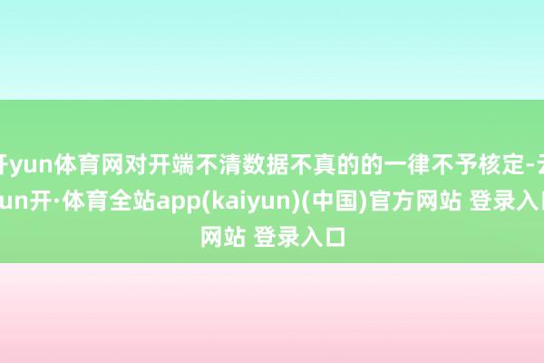 开yun体育网对开端不清数据不真的的一律不予核定-云yun开·体育全站app(kaiyun)(中国)官方网站 登录入口