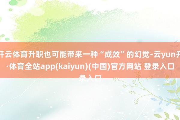 开云体育升职也可能带来一种“成效”的幻觉-云yun开·体育全站app(kaiyun)(中国)官方网站 登录入口
