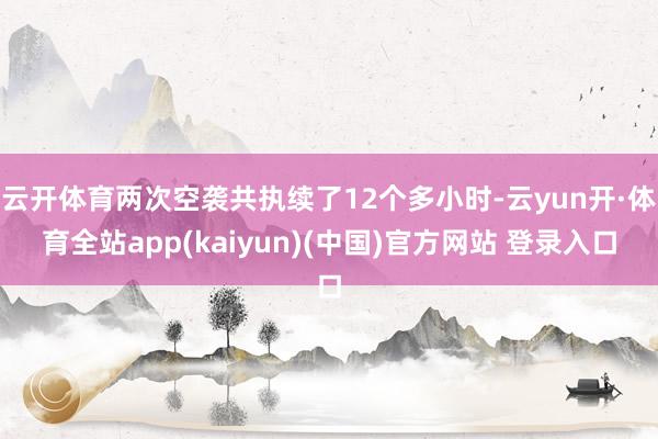云开体育两次空袭共执续了12个多小时-云yun开·体育全站app(kaiyun)(中国)官方网站 登录入口