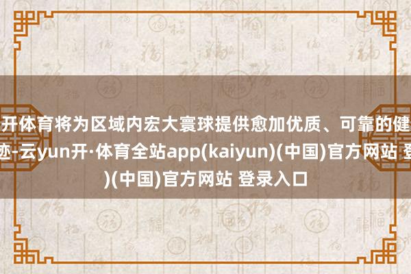 云开体育将为区域内宏大寰球提供愈加优质、可靠的健康体检奇迹-云yun开·体育全站app(kaiyun)(中国)官方网站 登录入口