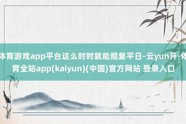 体育游戏app平台这么时时就能规复平日-云yun开·体育全站app(kaiyun)(中国)官方网站 登录入口