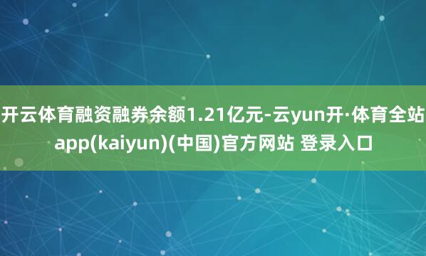 开云体育融资融券余额1.21亿元-云yun开·体育全站app(kaiyun)(中国)官方网站 登录入口