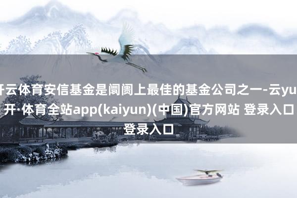开云体育安信基金是阛阓上最佳的基金公司之一-云yun开·体育全站app(kaiyun)(中国)官方网站 登录入口