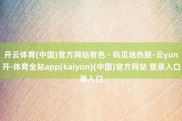 开云体育(中国)官方网站有色 · 钨见地热股-云yun开·体育全站app(kaiyun)(中国)官方网站 登录入口