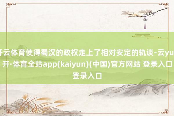 开云体育使得蜀汉的政权走上了相对安定的轨谈-云yun开·体育全站app(kaiyun)(中国)官方网站 登录入口