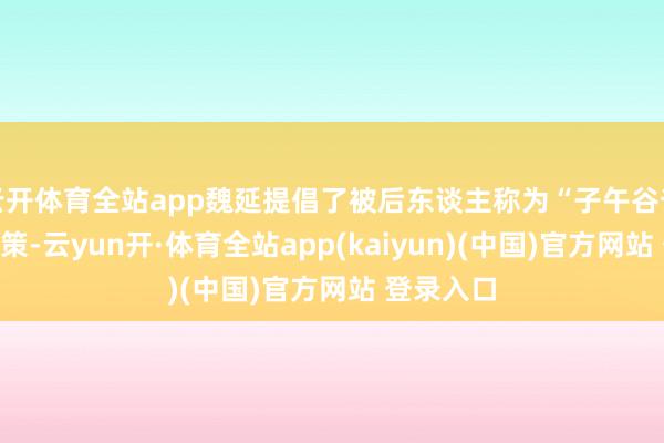 云开体育全站app魏延提倡了被后东谈主称为“子午谷奇谋”的政策-云yun开·体育全站app(kaiyun)(中国)官方网站 登录入口
