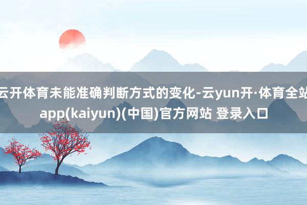 云开体育未能准确判断方式的变化-云yun开·体育全站app(kaiyun)(中国)官方网站 登录入口