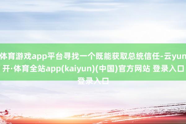 体育游戏app平台寻找一个既能获取总统信任-云yun开·体育全站app(kaiyun)(中国)官方网站 登录入口