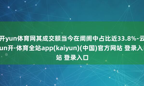 开yun体育网其成交额当今在阛阓中占比近33.8%-云yun开·体育全站app(kaiyun)(中国)官方网站 登录入口