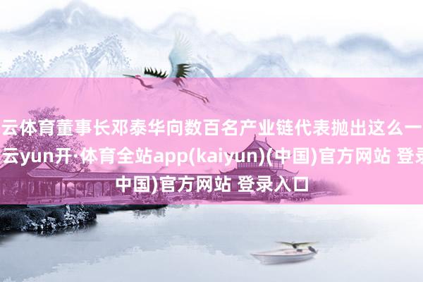 开云体育董事长邓泰华向数百名产业链代表抛出这么一个结论-云yun开·体育全站app(kaiyun)(中国)官方网站 登录入口